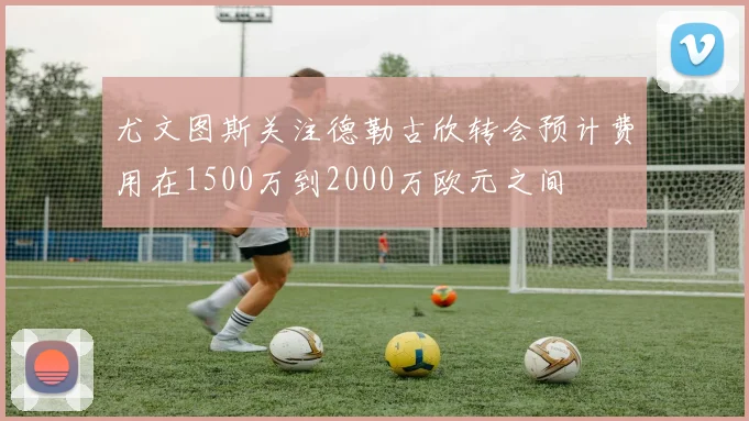 尤文图斯关注德勒古欣转会预计费用在1500万到2000万欧元之间