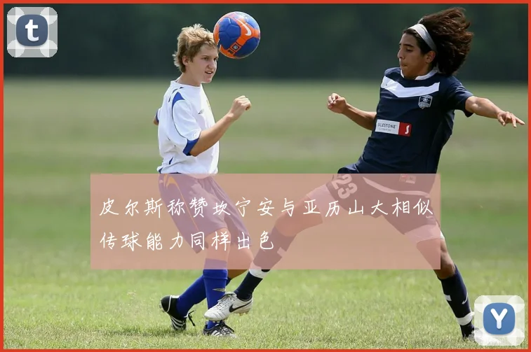 皮尔斯称赞坎宁安与亚历山大相似传球能力同样出色