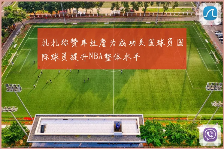 扎扎称赞库杜詹为成功美国球员国际球员提升NBA整体水平