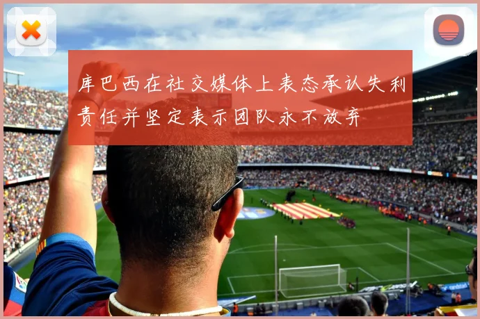 库巴西在社交媒体上表态承认失利责任并坚定表示团队永不放弃