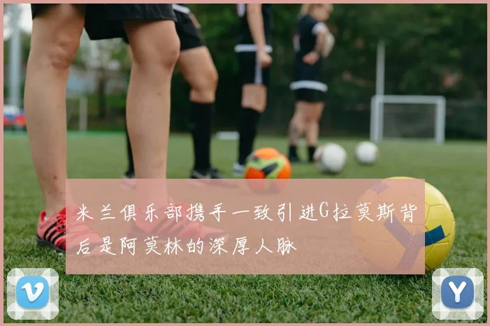 米兰俱乐部携手一致引进G拉莫斯背后是阿莫林的深厚人脉