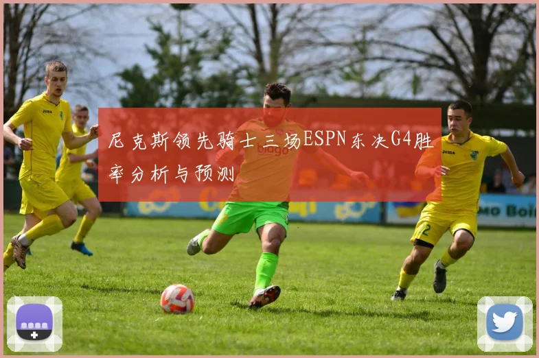 尼克斯领先骑士三场ESPN东决G4胜率分析与预测