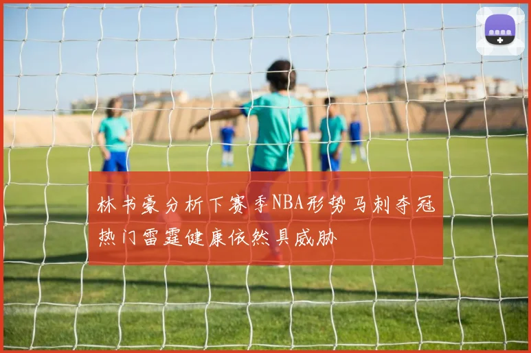 林书豪分析下赛季NBA形势马刺夺冠热门雷霆健康依然具威胁