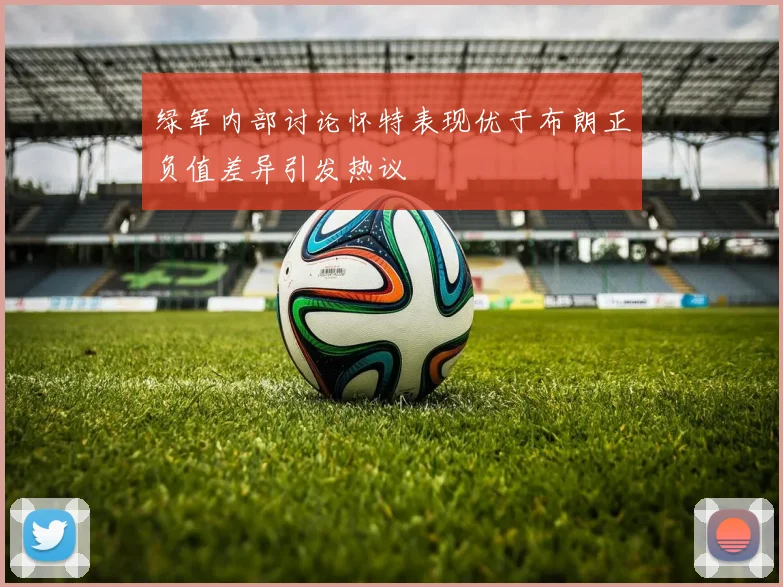 绿军内部讨论怀特表现优于布朗正负值差异引发热议