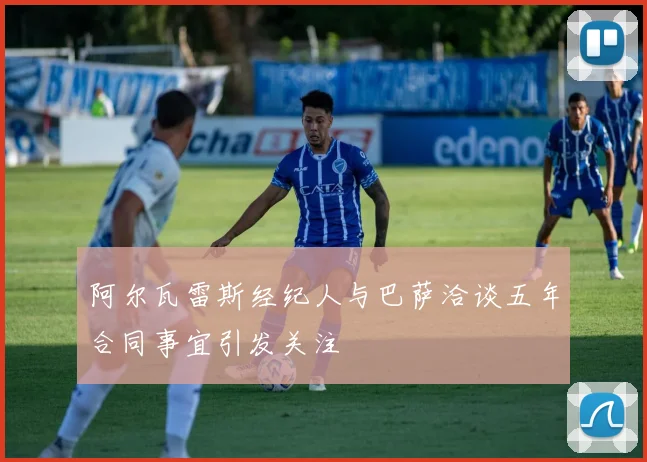 阿尔瓦雷斯经纪人与巴萨洽谈五年合同事宜引发关注