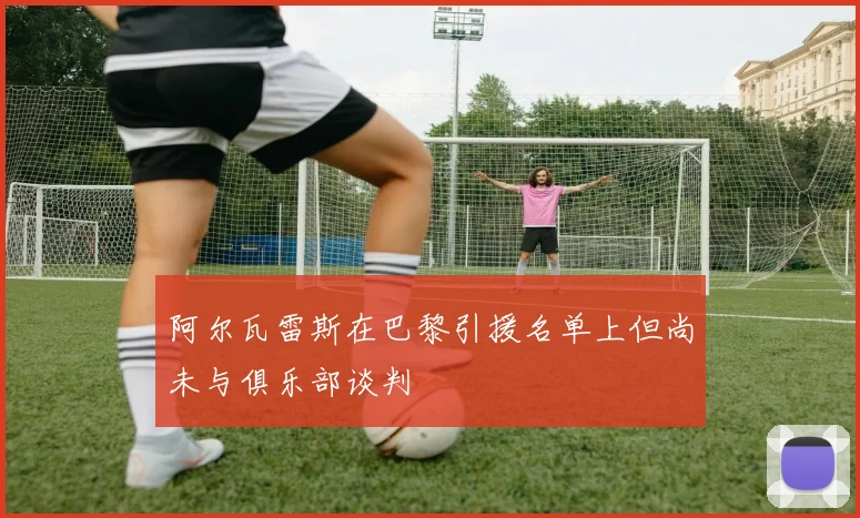 阿尔瓦雷斯在巴黎引援名单上但尚未与俱乐部谈判