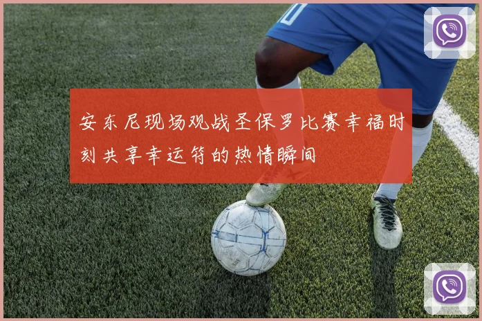 安东尼现场观战圣保罗比赛幸福时刻共享幸运符的热情瞬间