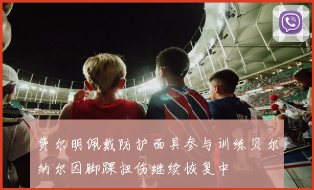 费尔明佩戴防护面具参与训练贝尔纳尔因脚踝扭伤继续恢复中