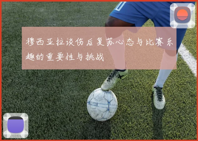 穆西亚拉谈伤后复苏心态与比赛乐趣的重要性与挑战