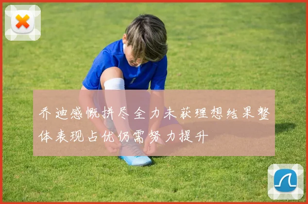 乔迪感慨拼尽全力未获理想结果整体表现占优仍需努力提升