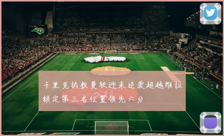 卡里克执教曼联迎来逆袭超越维拉锁定第三名位置领先六分