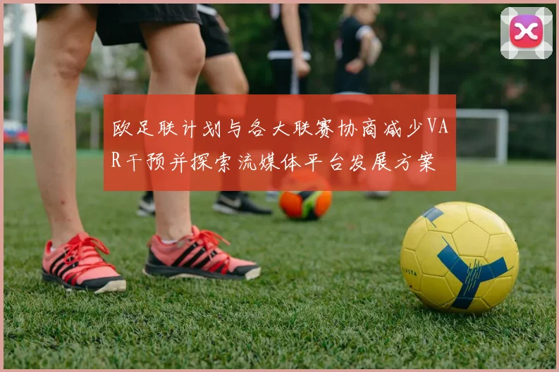 欧足联计划与各大联赛协商减少VAR干预并探索流媒体平台发展方案