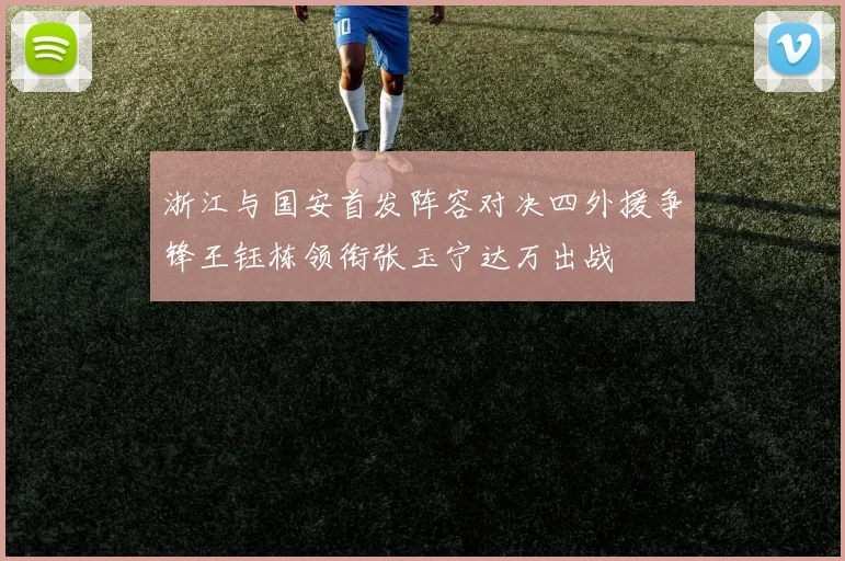 浙江与国安首发阵容对决四外援争锋王钰栋领衔张玉宁达万出战