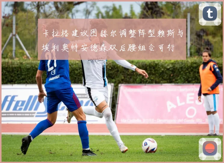 卡拉格建议图赫尔调整阵型赖斯与埃利奥特安德森双后腰组合可行