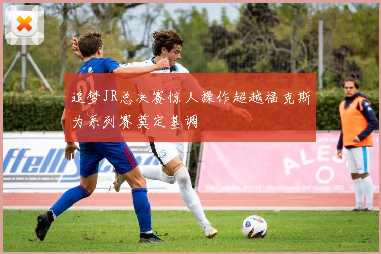 追梦JR总决赛惊人操作超越福克斯为系列赛奠定基调