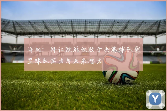 海纳：拜仁欧冠仅败于决赛球队彰显球队实力与未来潜力