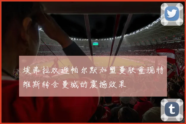 埃弗拉欢迎帕尔默加盟曼联重现特维斯转会曼城的震撼效果